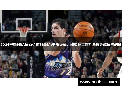 2024赛季NBA最有价值球员MVP争夺战:超级球星激烈角逐谁能最终问鼎 2024赛季NBA最有价值球员MVP争夺战:超级球星激烈角逐谁能最终问鼎