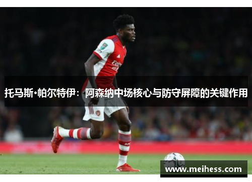 托马斯·帕尔特伊:阿森纳中场核心与防守屏障的关键作用 托马斯·帕尔特伊:阿森纳中场核心与防守屏障的关键作用
