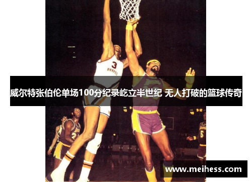 威尔特张伯伦单场100分纪录屹立半世纪 无人打破的篮球传奇 威尔特张伯伦单场100分纪录屹立半世纪 无人打破的篮球传奇