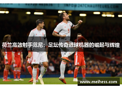 荷兰高效射手范尼：足坛传奇进球机器的崛起与辉煌