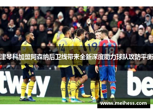 津琴科加盟阿森纳后卫线带来全新深度助力球队攻防平衡