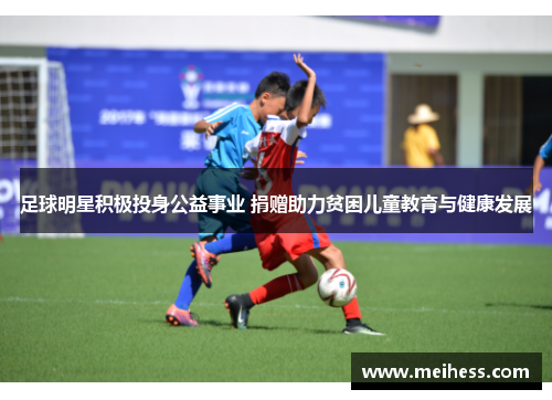 足球明星积极投身公益事业 捐赠助力贫困儿童教育与健康发展 足球明星积极投身公益事业 捐赠助力贫困儿童教育与健康发展