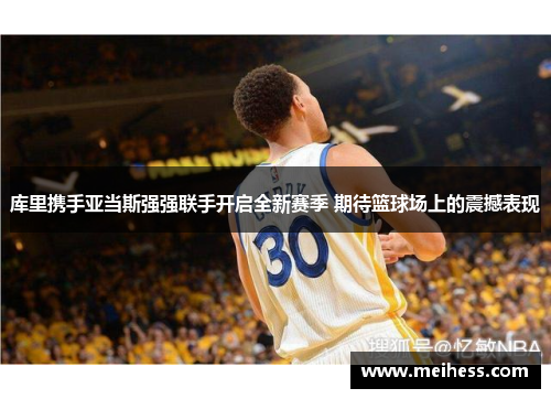 库里携手亚当斯强强联手开启全新赛季 期待篮球场上的震撼表现 库里携手亚当斯强强联手开启全新赛季 期待篮球场上的震撼表现