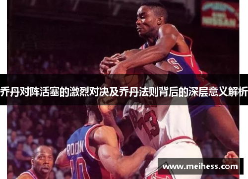 乔丹对阵活塞的激烈对决及乔丹法则背后的深层意义解析 乔丹对阵活塞的激烈对决及乔丹法则背后的深层意义解析