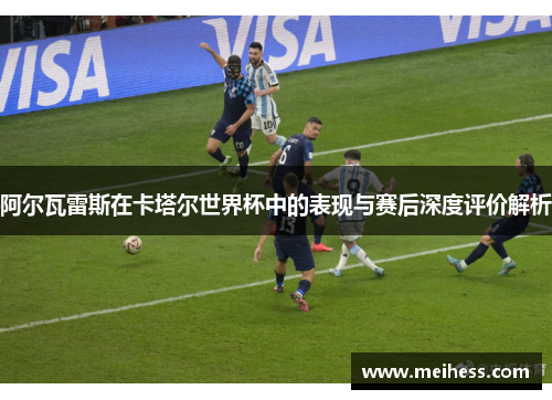 阿尔瓦雷斯在卡塔尔世界杯中的表现与赛后深度评价解析 阿尔瓦雷斯在卡塔尔世界杯中的表现与赛后深度评价解析