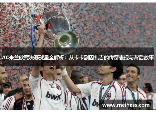 AC米兰欧冠决赛球星全解析:从卡卡到因扎吉的传奇表现与背后故事 AC米兰欧冠决赛球星全解析:从卡卡到因扎吉的传奇表现与背后故事