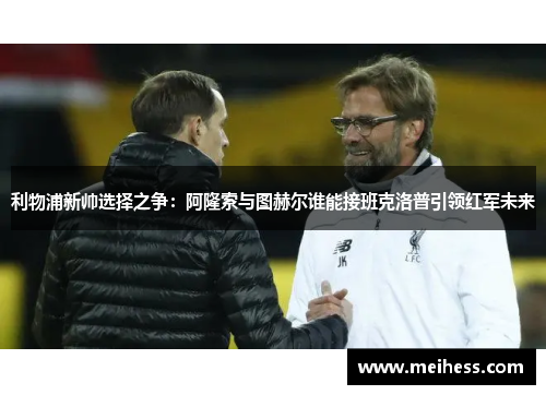 利物浦新帅选择之争：阿隆索与图赫尔谁能接班克洛普引领红军未来