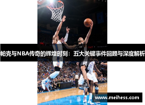 帕克与NBA传奇的辉煌时刻：五大关键事件回顾与深度解析