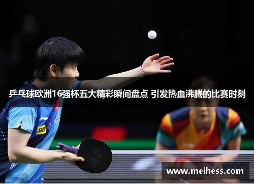 乒乓球欧洲16强杯五大精彩瞬间盘点 引发热血沸腾的比赛时刻