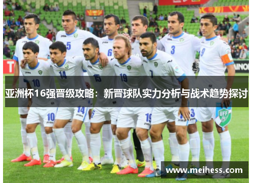 亚洲杯16强晋级攻略:新晋球队实力分析与战术趋势探讨 亚洲杯16强晋级攻略:新晋球队实力分析与战术趋势探讨