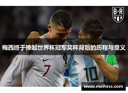 梅西终于捧起世界杯冠军奖杯背后的历程与意义 梅西终于捧起世界杯冠军奖杯背后的历程与意义