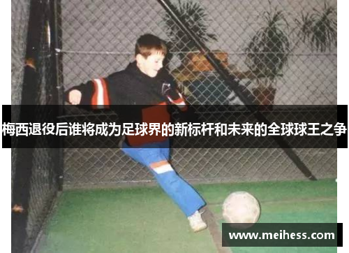梅西退役后谁将成为足球界的新标杆和未来的全球球王之争 梅西退役后谁将成为足球界的新标杆和未来的全球球王之争