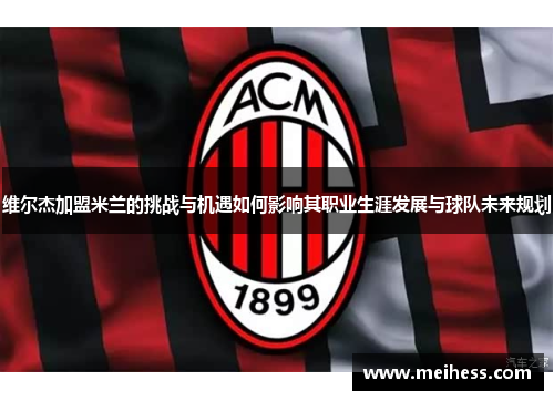 维尔杰加盟米兰的挑战与机遇如何影响其职业生涯发展与球队未来规划 维尔杰加盟米兰的挑战与机遇如何影响其职业生涯发展与球队未来规划