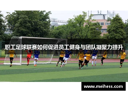 职工足球联赛如何促进员工健身与团队凝聚力提升 职工足球联赛如何促进员工健身与团队凝聚力提升