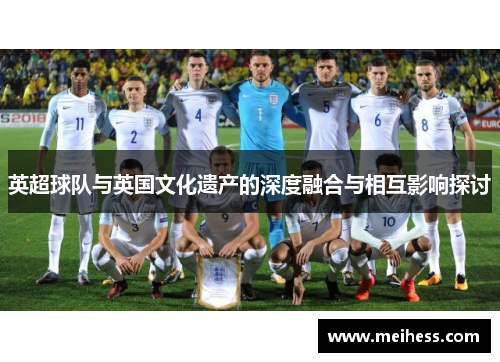 英超球队与英国文化遗产的深度融合与相互影响探讨 英超球队与英国文化遗产的深度融合与相互影响探讨