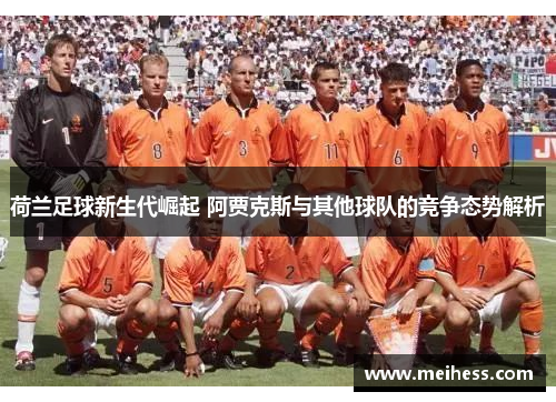 荷兰足球新生代崛起 阿贾克斯与其他球队的竞争态势解析