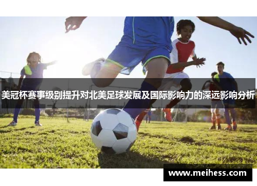 美冠杯赛事级别提升对北美足球发展及国际影响力的深远影响分析