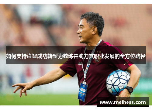如何支持肖智成功转型为教练并助力其职业发展的全方位路径 如何支持肖智成功转型为教练并助力其职业发展的全方位路径