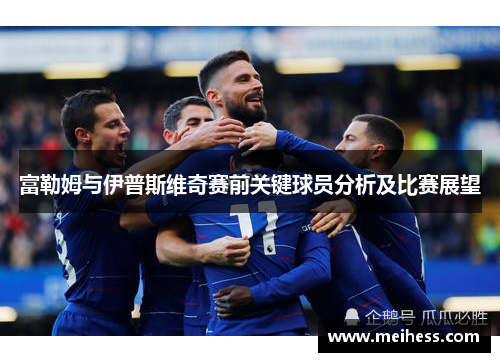 富勒姆与伊普斯维奇赛前关键球员分析及比赛展望