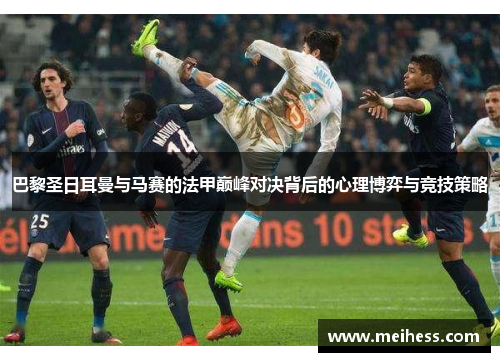 巴黎圣日耳曼与马赛的法甲巅峰对决背后的心理博弈与竞技策略