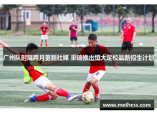 广州队时隔两月更新社媒 重磅推出恒大足校最新招生计划