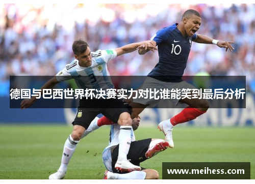 德国与巴西世界杯决赛实力对比谁能笑到最后分析