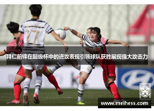 拜仁前锋在超级杯中的进攻表现引领球队获胜展现强大攻击力