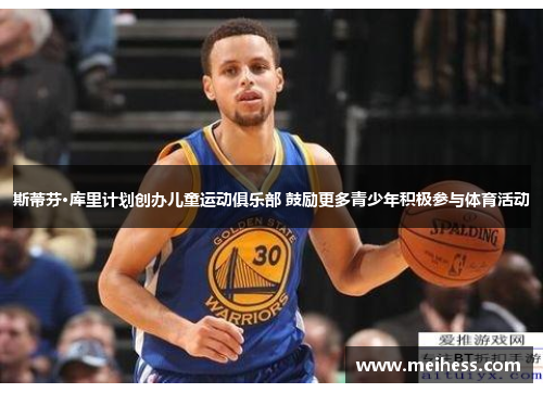 斯蒂芬·库里计划创办儿童运动俱乐部 鼓励更多青少年积极参与体育活动