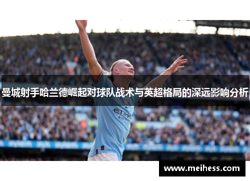 曼城射手哈兰德崛起对球队战术与英超格局的深远影响分析