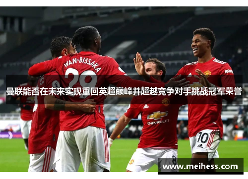 曼联能否在未来实现重回英超巅峰并超越竞争对手挑战冠军荣誉